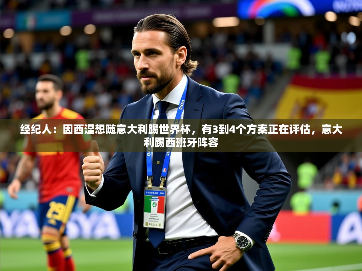 2025九游棋牌娱乐经纪人:因西涅想随意大利踢世界杯,有3到4个方案正在评估,意大利踢西班牙阵容 第3张