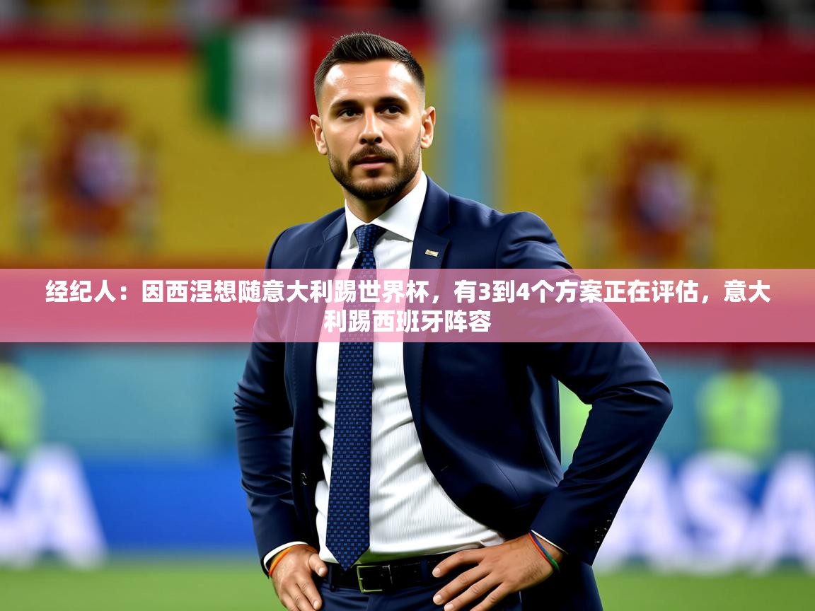 2025九游棋牌娱乐经纪人:因西涅想随意大利踢世界杯,有3到4个方案正在评估,意大利踢西班牙阵容 第4张