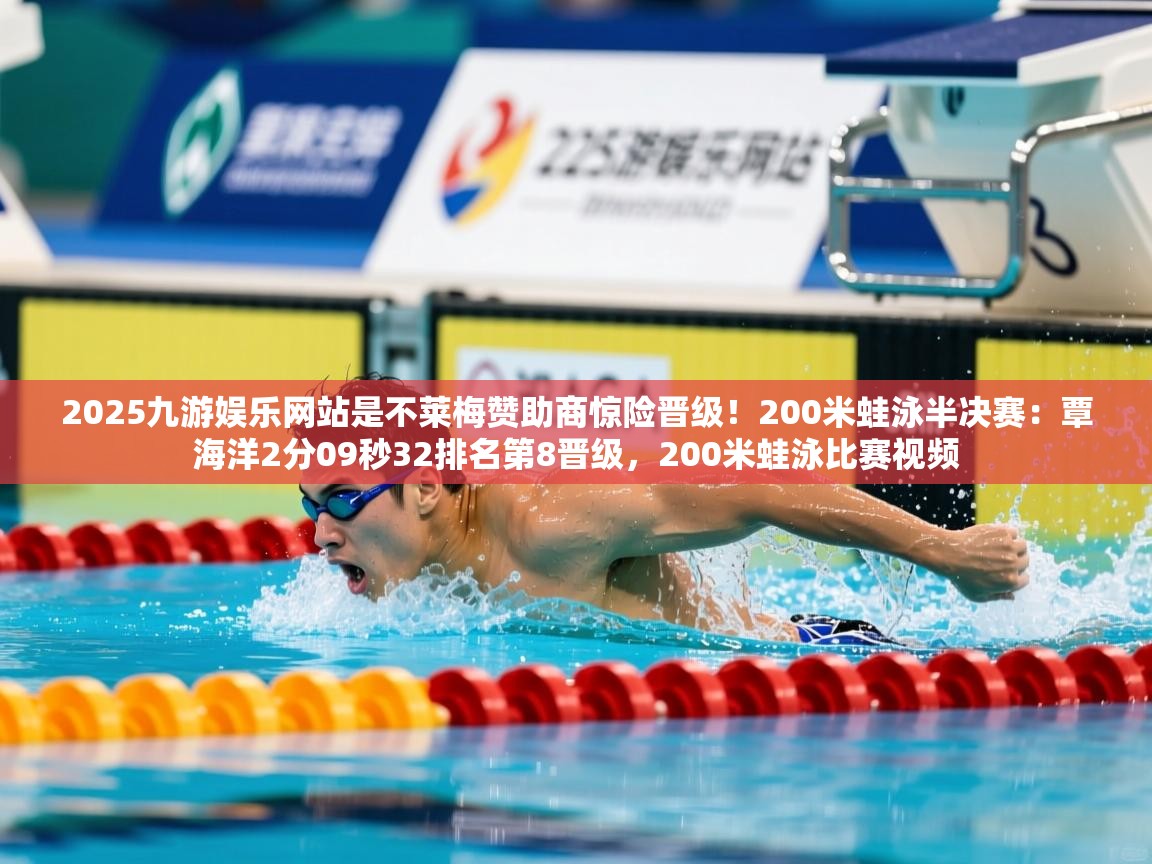 2025九游娱乐网站是不莱梅赞助商惊险晋级！200米蛙泳半决赛：覃海洋2分09秒32排名第8晋级，200米蛙泳比赛视频