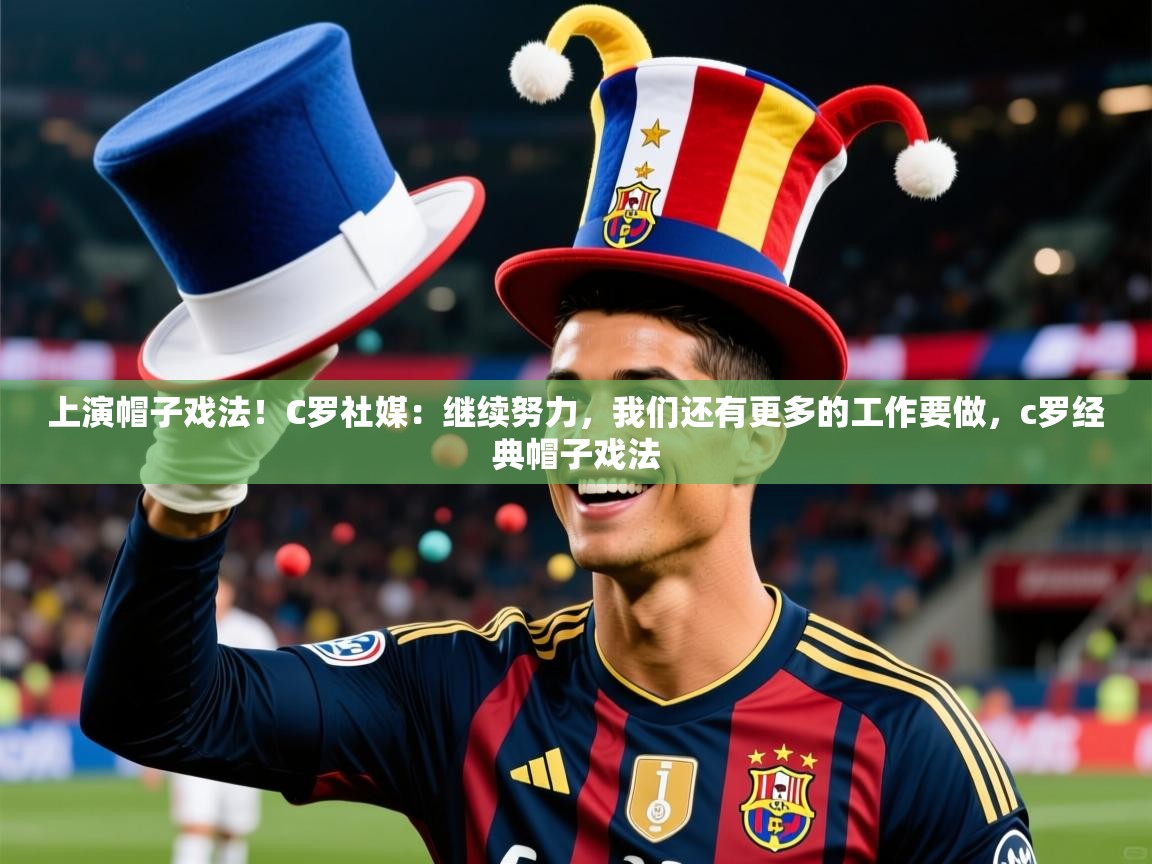 2025九游娱乐app官方入口上演帽子戏法！C罗社媒：继续努力，我们还有更多的工作要做，c罗经典帽子戏法  第4张