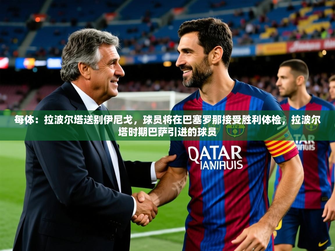 2025九游娱乐平台每体：拉波尔塔送别伊尼戈，球员将在巴塞罗那接受胜利体检，拉波尔塔时期巴萨引进的球员