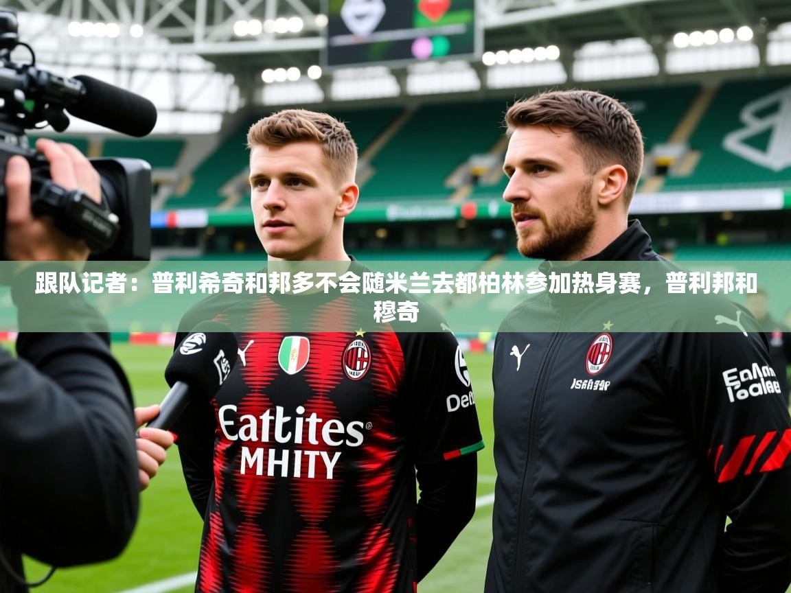 2025九游娱乐官网跟队记者：普利希奇和邦多不会随米兰去都柏林参加热身赛，普利邦和穆奇  第1张