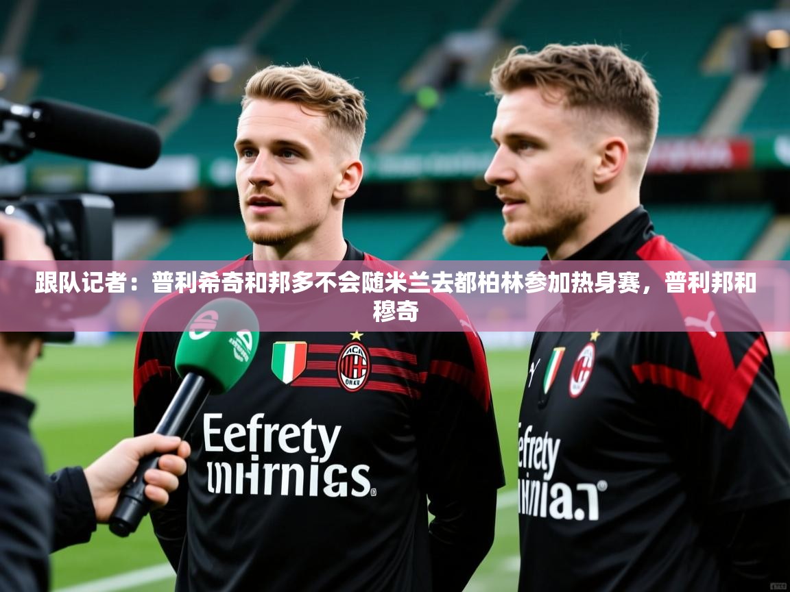 2025九游娱乐官网跟队记者：普利希奇和邦多不会随米兰去都柏林参加热身赛，普利邦和穆奇  第3张