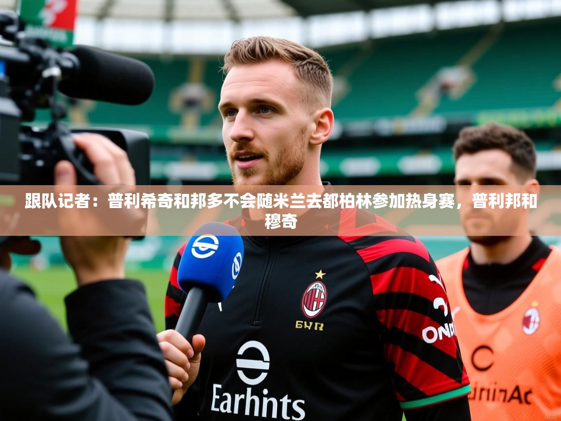 2025九游娱乐官网跟队记者：普利希奇和邦多不会随米兰去都柏林参加热身赛，普利邦和穆奇  第2张