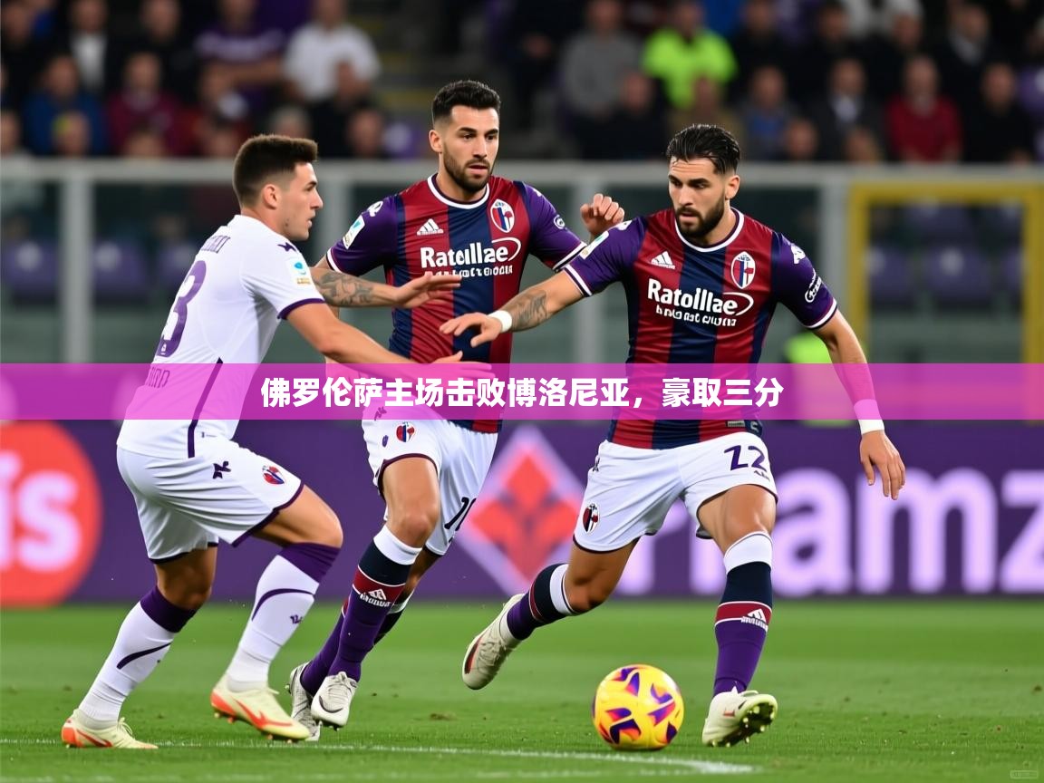 2026九游娱乐官网入口网页版官方佛罗伦萨主场击败博洛尼亚，豪取三分