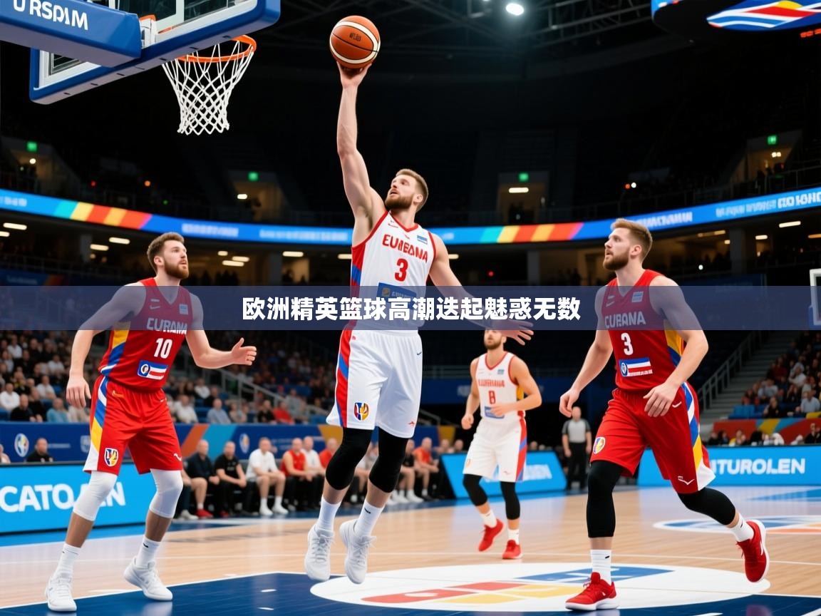 2026九游娱乐官网入口网页版欧洲精英篮球高潮迭起魅惑无数  第2张