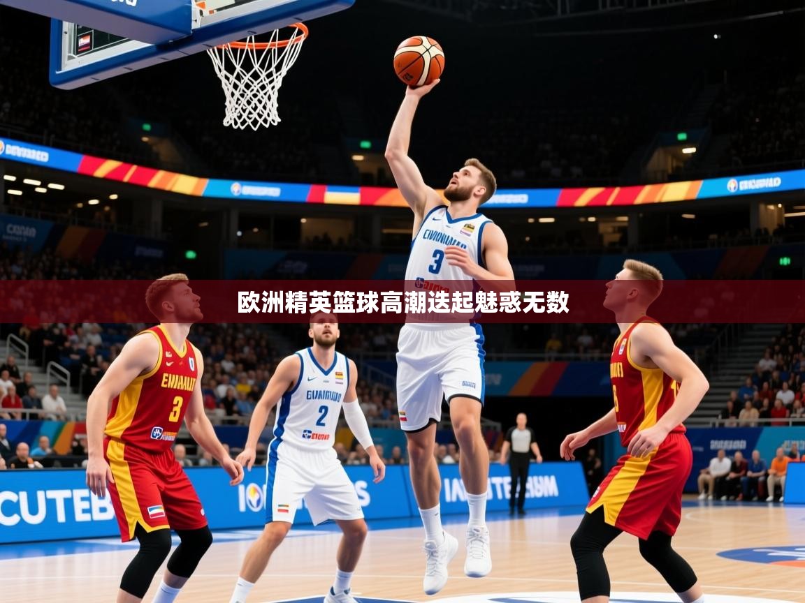 2026九游娱乐官网入口网页版欧洲精英篮球高潮迭起魅惑无数  第4张