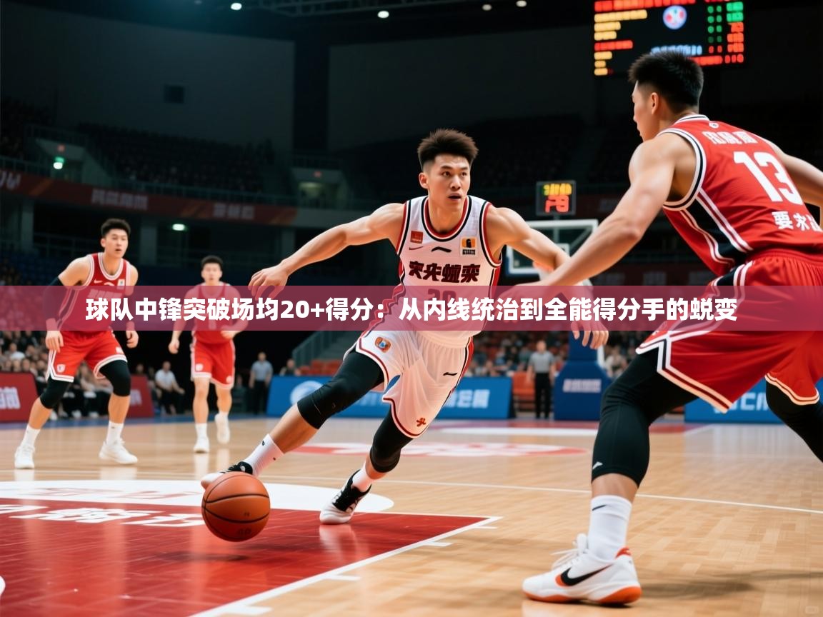 2026九游娱乐网页登录球队中锋突破场均20+得分：从内线统治到全能得分手的蜕变  第1张