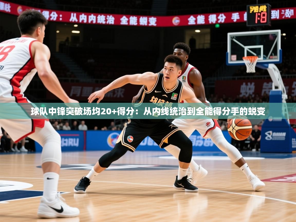 2026九游娱乐网页登录球队中锋突破场均20+得分：从内线统治到全能得分手的蜕变  第3张