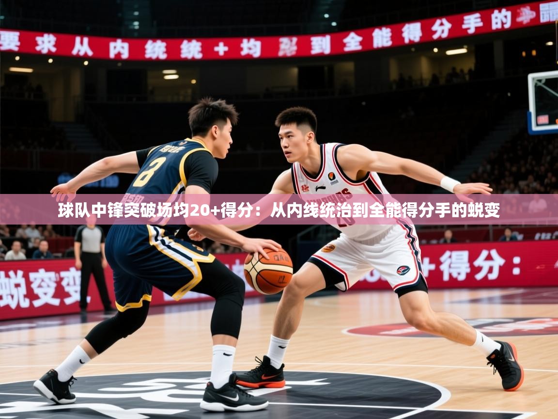 2026九游娱乐网页登录球队中锋突破场均20+得分：从内线统治到全能得分手的蜕变  第2张