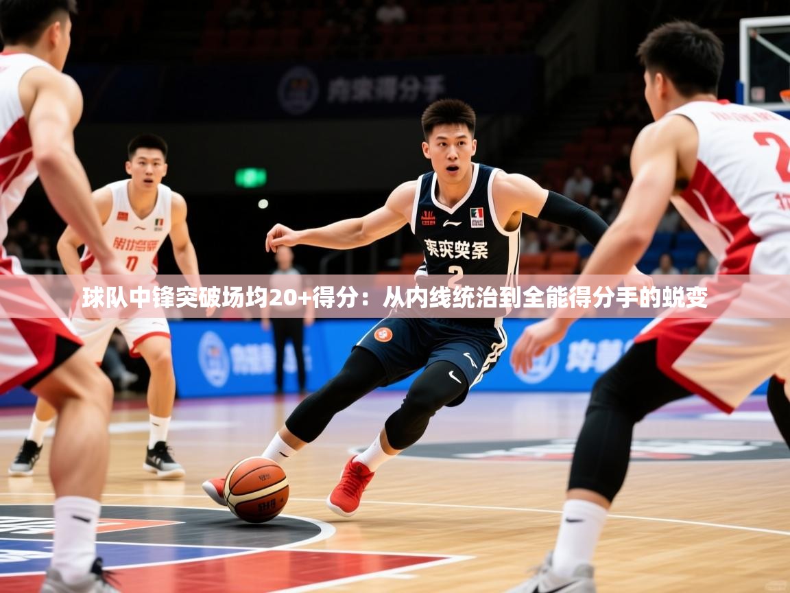 2026九游娱乐网页登录球队中锋突破场均20+得分：从内线统治到全能得分手的蜕变  第4张