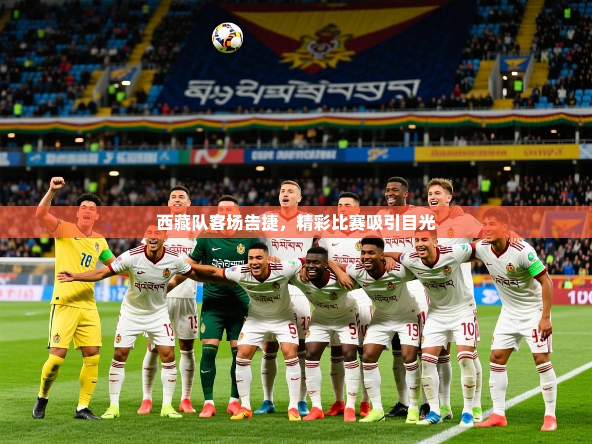 2026九游娱乐app西藏队客场告捷，精彩比赛吸引目光  第1张