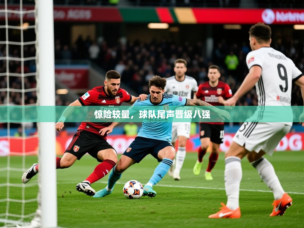 2026九游娱乐官网入口网页版官方惊险较量,球队尾声晋级八强 第1张