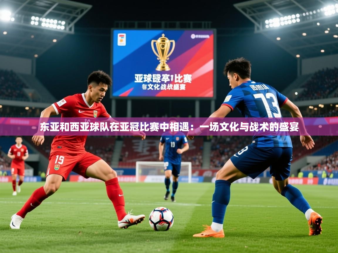 2026九游棋牌app东亚和西亚球队在亚冠比赛中相遇：一场文化与战术的盛宴  第1张
