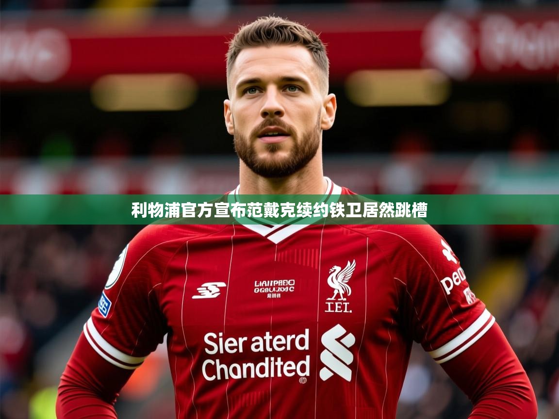 2026九游娱乐app官方入口利物浦官方宣布范戴克续约铁卫居然跳槽  第4张