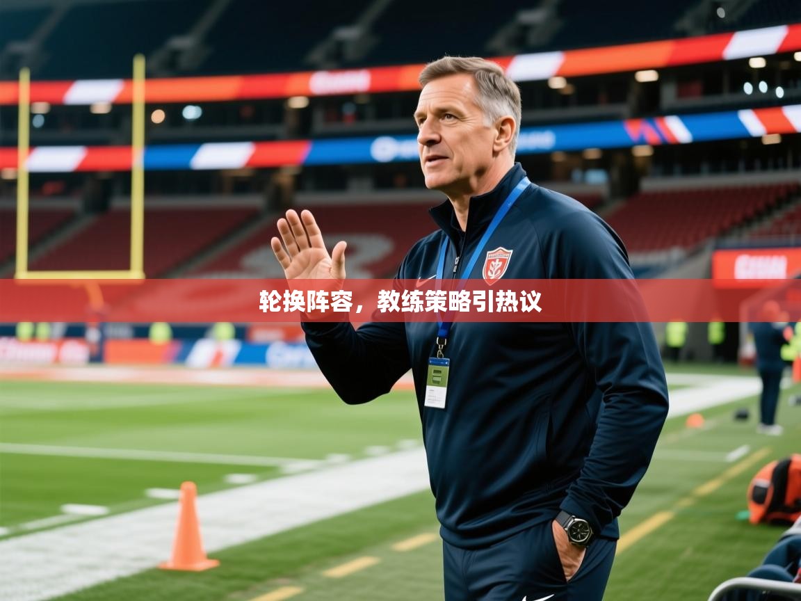 2026九游娱乐app轮换阵容,教练策略引热议 第3张