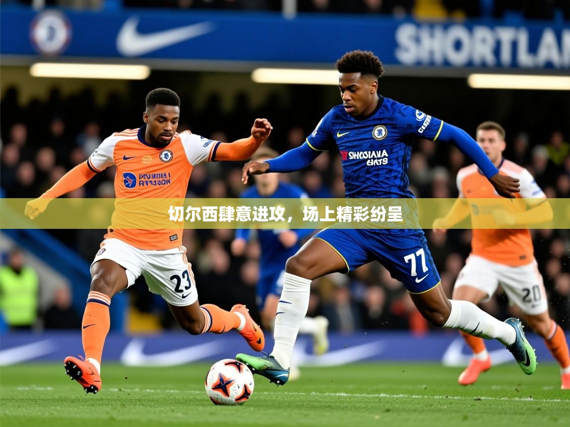 2026九游娱乐app下载切尔西肆意进攻，场上精彩纷呈  第3张