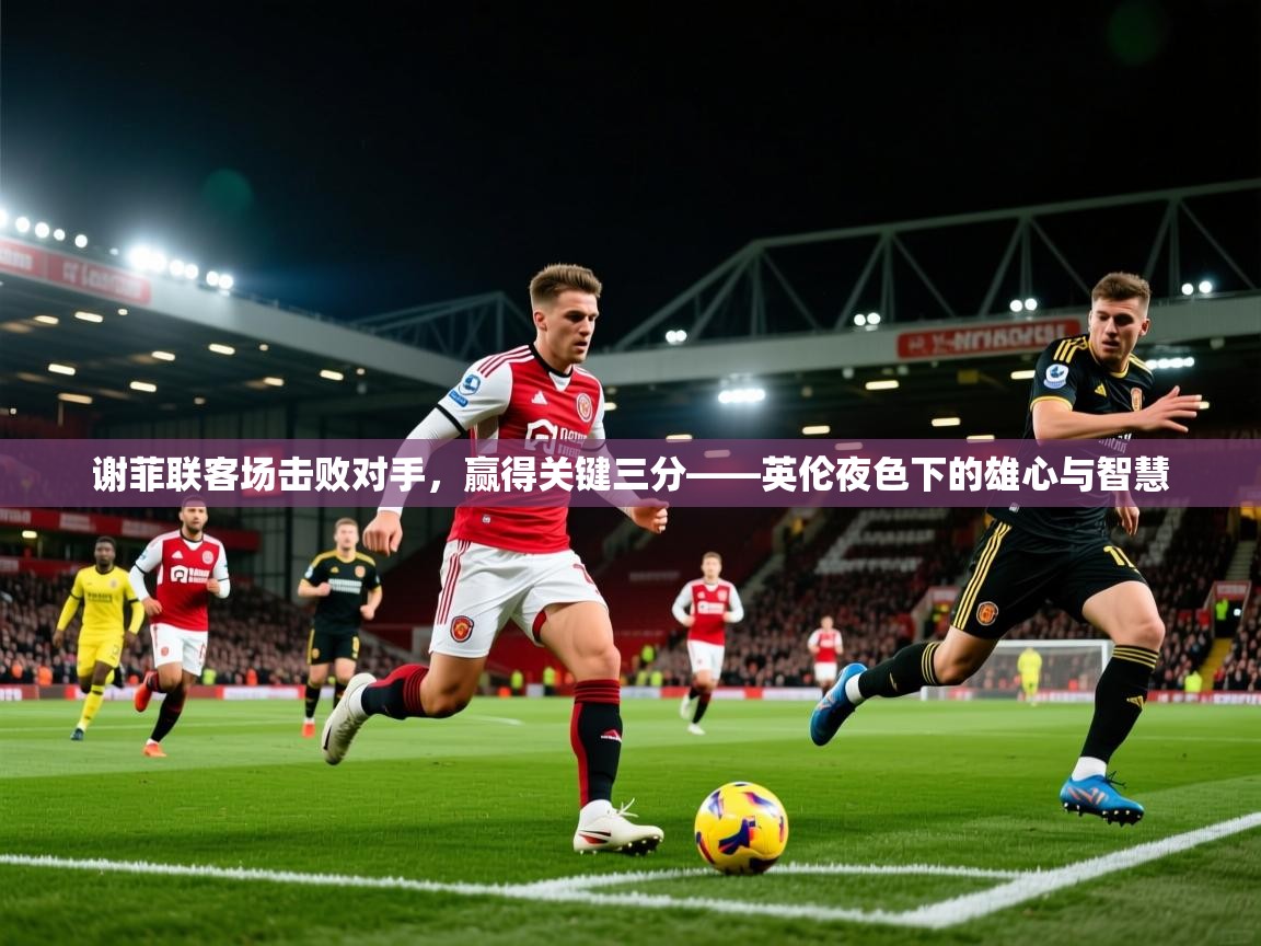 2026九游娱乐官网谢菲联客场击败对手,赢得关键三分——英伦夜色下的雄心与智慧 第1张